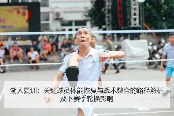 湖人夏训：关键球员体能恢复与战术整合的路径解析及下赛季轮换影响