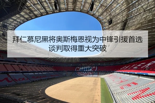 拜仁慕尼黑将奥斯梅恩视为中锋引援首选谈判取得重大突破