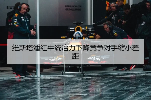 维斯塔潘红牛统治力下降竞争对手缩小差距