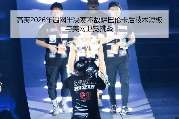 高芙2026年温网半决赛不敌萨巴伦卡后技术短板与美网卫冕挑战