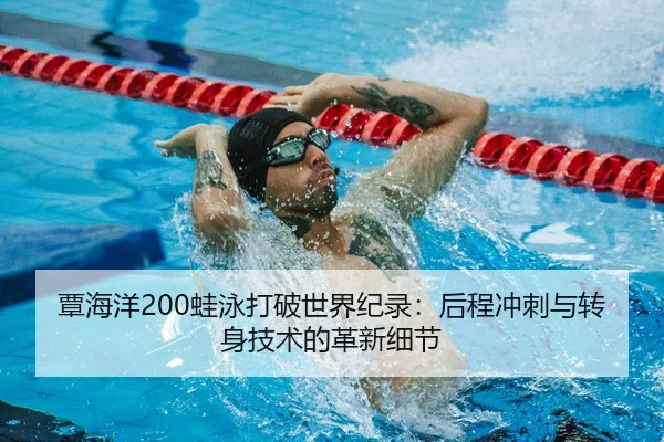 覃海洋200蛙泳打破世界纪录：后程冲刺与转身技术的革新细节