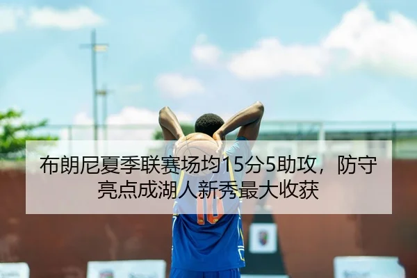 布朗尼夏季联赛场均15分5助攻，防守亮点成湖人新秀最大收获